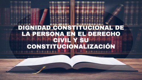 La dignidad constitucional de la persona humana en el derecho civil y su constitucionalización