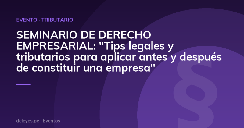 SEMINARIO DE DERECHO EMPRESARIAL: "Tips legales y tributarios para aplicar antes y después de constituir una empresa"