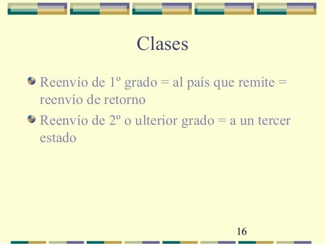 16 Clases ReenvÃ­o de 1Âº grado = al paÃ­s que remite = reenvÃ­o de retorno ReenvÃ­o de 2Âº o ulterior grado = a un tercer estado
